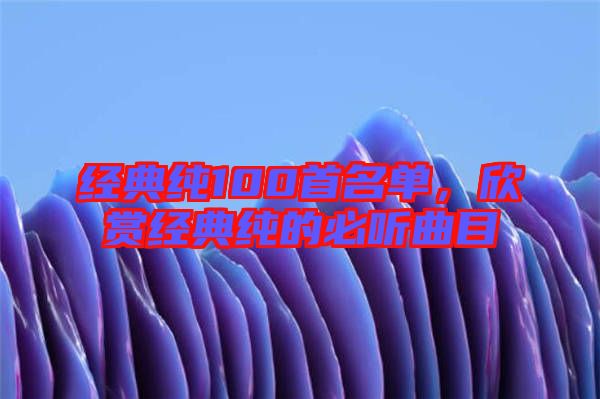 經典純100首名單，欣賞經典純的必聽曲目