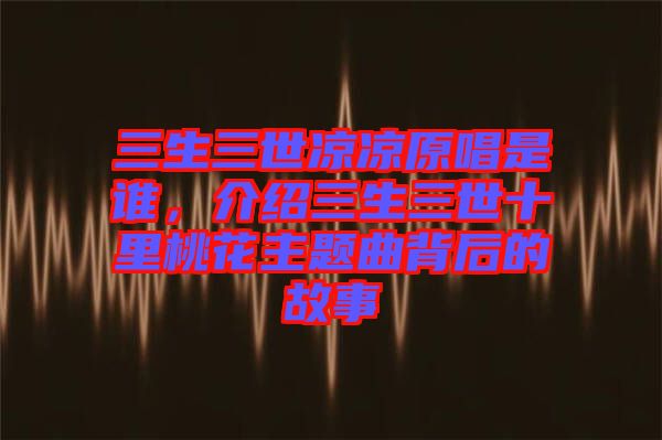三生三世涼涼原唱是誰(shuí)，介紹三生三世十里桃花主題曲背后的故事