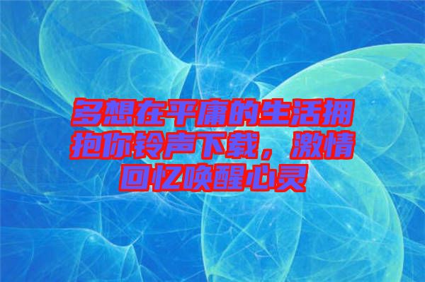 多想在平庸的生活擁抱你鈴聲下載，激情回憶喚醒心靈