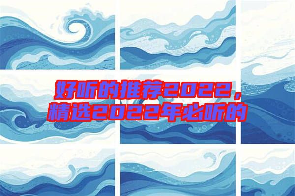 好聽(tīng)的推薦2022，精選2022年必聽(tīng)的