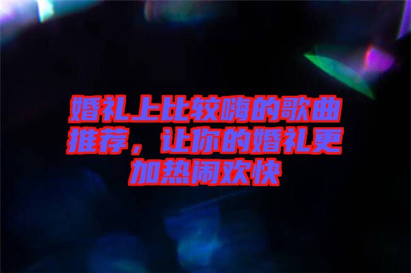 婚禮上比較嗨的歌曲推薦，讓你的婚禮更加熱鬧歡快