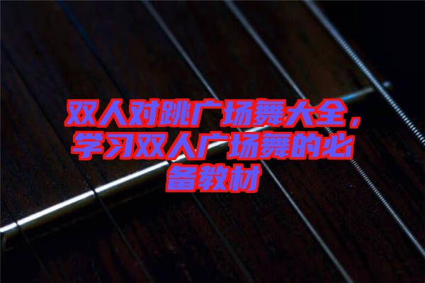 雙人對跳廣場舞大全，學習雙人廣場舞的必備教材