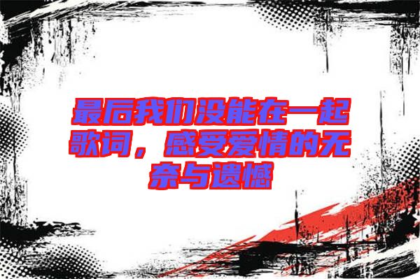 最后我們沒能在一起歌詞，感受愛情的無(wú)奈與遺憾