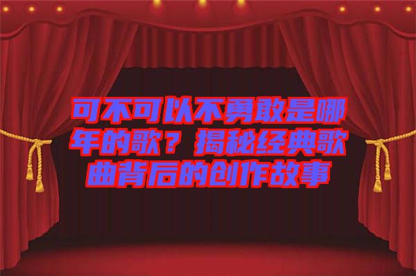 可不可以不勇敢是哪年的歌？揭秘經(jīng)典歌曲背后的創(chuàng)作故事