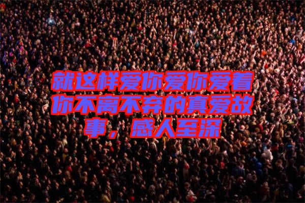 就這樣愛你愛你愛著你不離不棄的真愛故事，感人至深