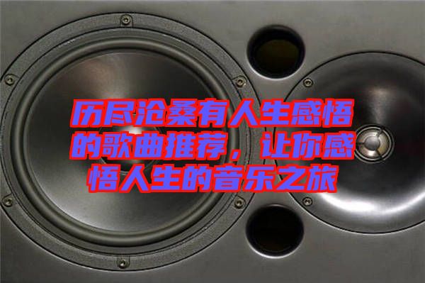 歷盡滄桑有人生感悟的歌曲推薦，讓你感悟人生的音樂之旅