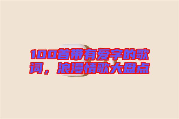 100首帶有愛字的歌詞，浪漫情歌大盤點