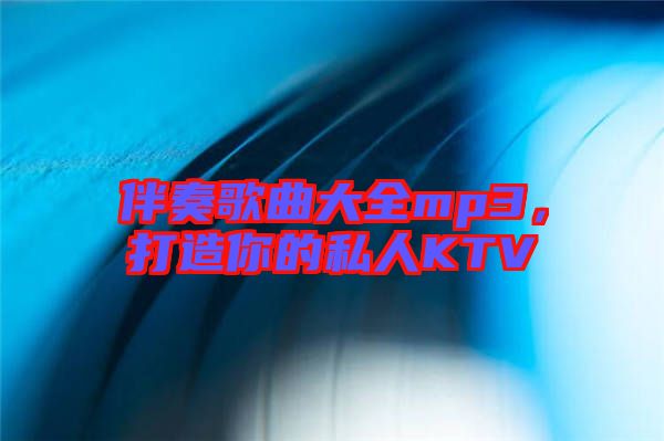 伴奏歌曲大全mp3，打造你的私人KTV