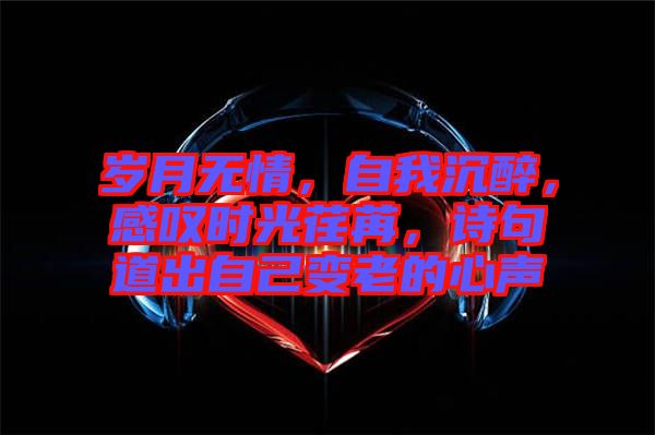 歲月無情，自我沉醉，感嘆時(shí)光荏苒，詩句道出自己變老的心聲