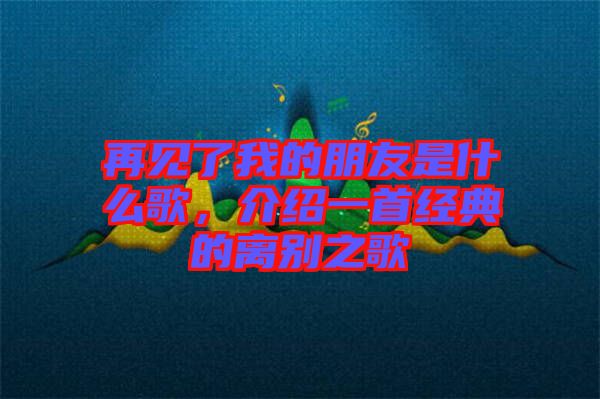 再見了我的朋友是什么歌，介紹一首經(jīng)典的離別之歌