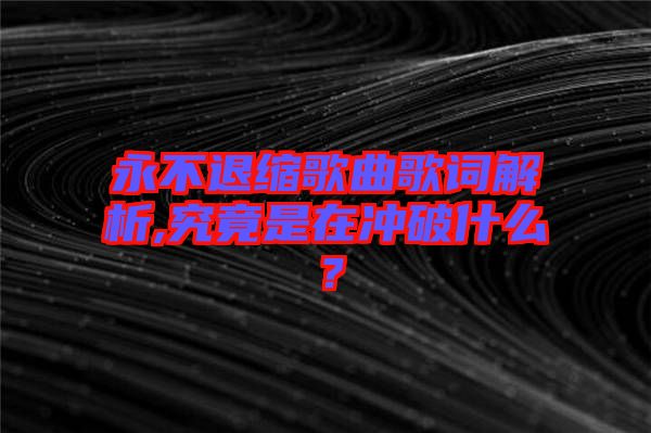 永不退縮歌曲歌詞解析,究竟是在沖破什么？
