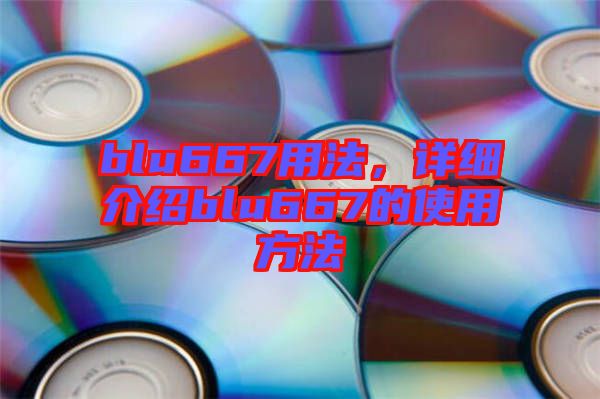 blu667用法，詳細(xì)介紹blu667的使用方法