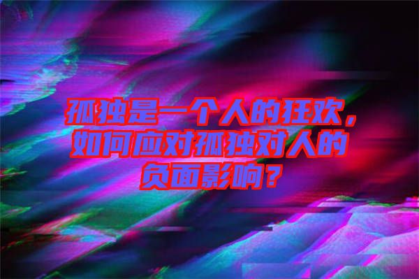 孤獨(dú)是一個(gè)人的狂歡，如何應(yīng)對(duì)孤獨(dú)對(duì)人的負(fù)面影響？