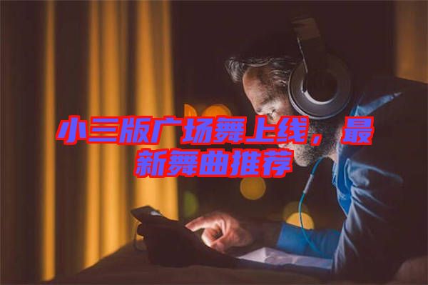 小三版廣場(chǎng)舞上線(xiàn)，最新舞曲推薦