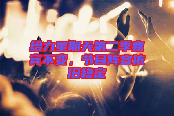 給力星期天第二季嘉賓不變，節(jié)目陣容依舊穩(wěn)定