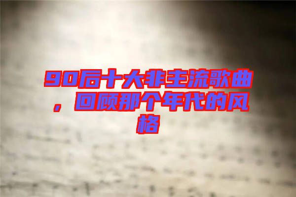 90后十大非主流歌曲，回顧那個(gè)年代的風(fēng)格
