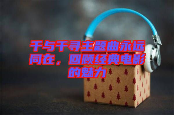 千與千尋主題曲永遠(yuǎn)同在，回顧經(jīng)典電影的魅力