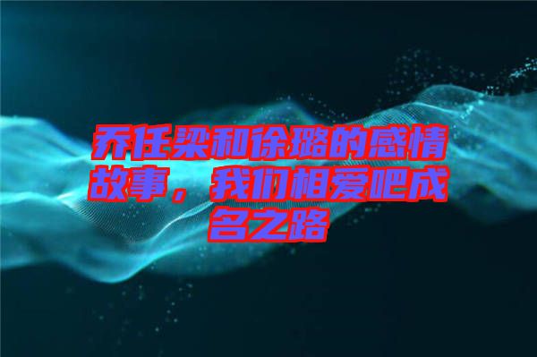 喬任梁和徐璐的感情故事，我們相愛吧成名之路
