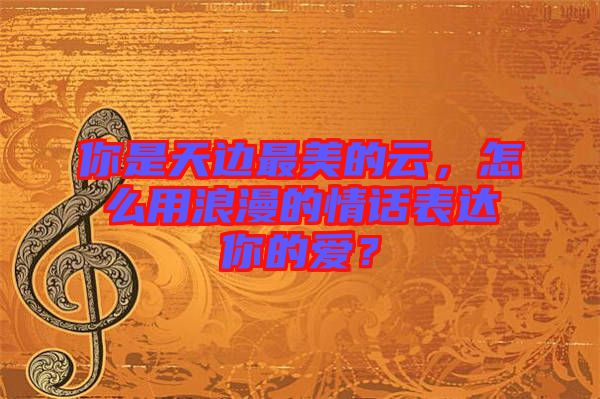 你是天邊最美的云，怎么用浪漫的情話表達你的愛？