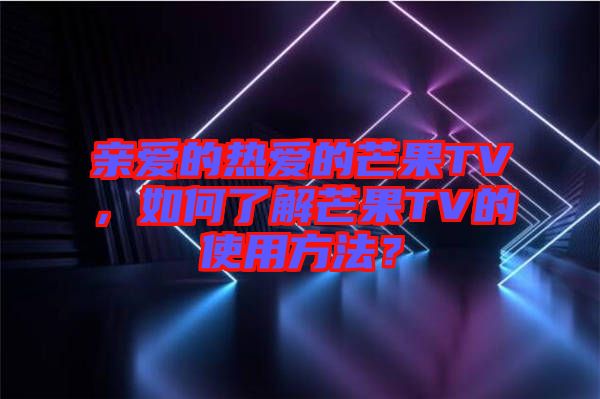 親愛的熱愛的芒果TV，如何了解芒果TV的使用方法？