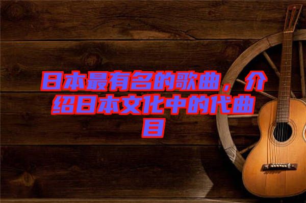 日本最有名的歌曲，介紹日本文化中的代曲目
