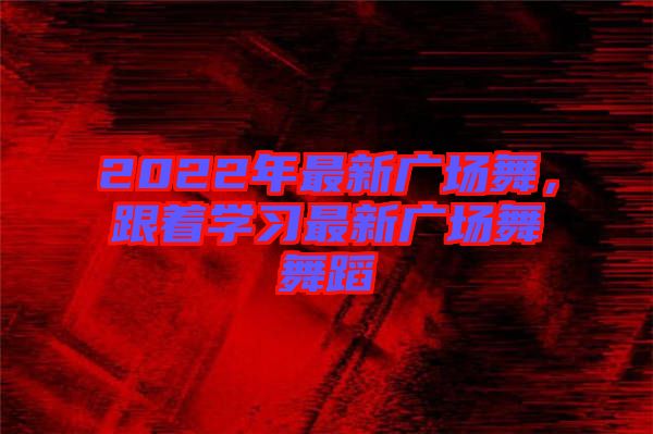 2022年最新廣場(chǎng)舞，跟著學(xué)習(xí)最新廣場(chǎng)舞舞蹈