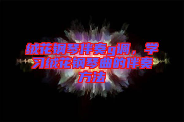 絨花鋼琴伴奏g調(diào)，學(xué)習(xí)絨花鋼琴曲的伴奏方法