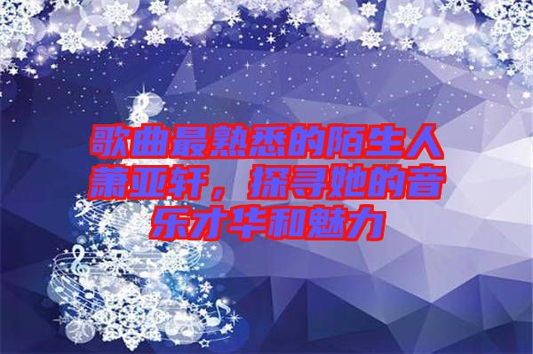 歌曲最熟悉的陌生人蕭亞軒，探尋她的音樂(lè)才華和魅力
