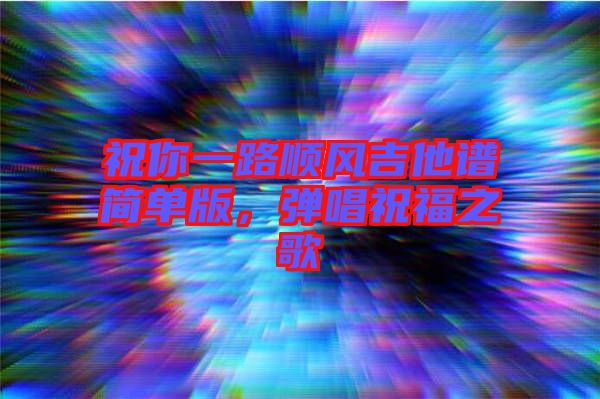 祝你一路順風(fēng)吉他譜簡(jiǎn)單版，彈唱祝福之歌