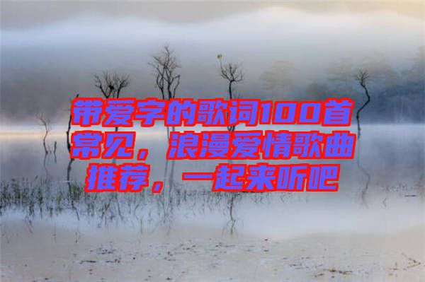 帶愛字的歌詞100首常見，浪漫愛情歌曲推薦，一起來聽吧