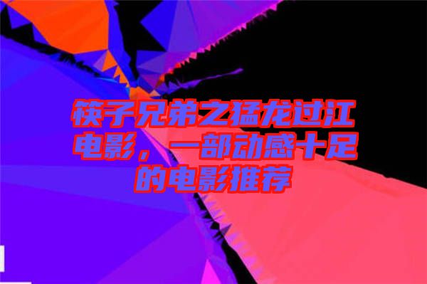 筷子兄弟之猛龍過江電影，一部動感十足的電影推薦