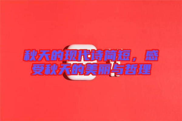 秋天的現(xiàn)代詩(shī)簡(jiǎn)短，感受秋天的美麗與哲理