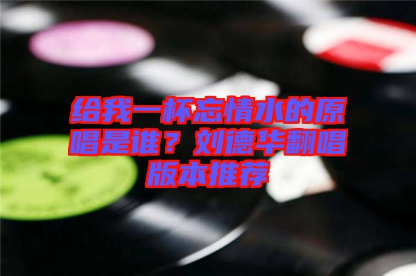 給我一杯忘情水的原唱是誰？劉德華翻唱版本推薦