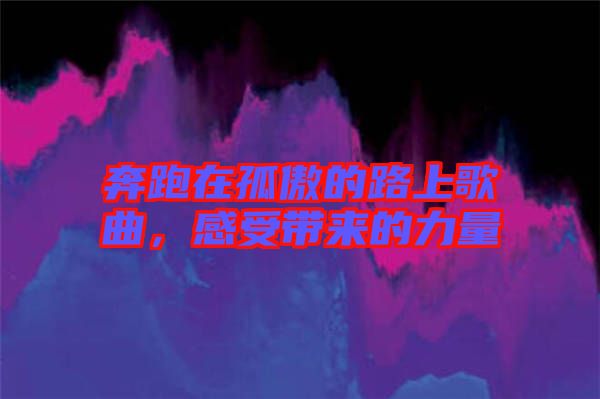 奔跑在孤傲的路上歌曲，感受帶來的力量