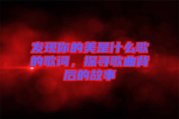 發(fā)現(xiàn)你的美是什么歌的歌詞，探尋歌曲背后的故事
