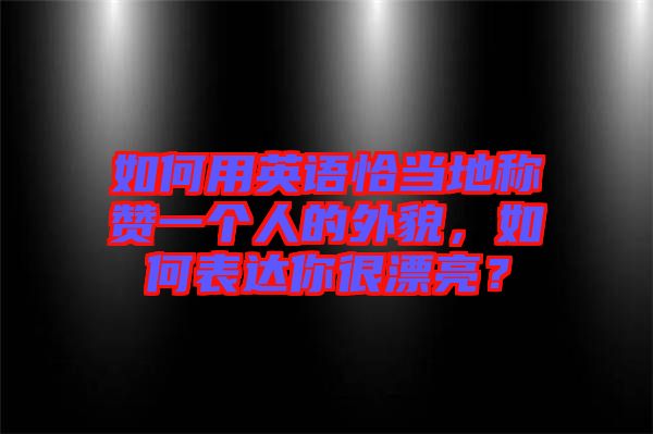 如何用英語恰當(dāng)?shù)胤Q贊一個人的外貌，如何表達你很漂亮？