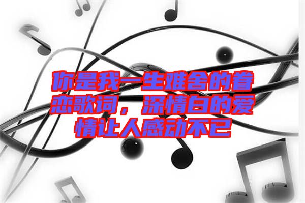 你是我一生難舍的眷戀歌詞，深情白的愛情讓人感動(dòng)不已