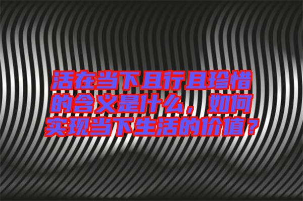 活在當(dāng)下且行且珍惜的含義是什么，如何實現(xiàn)當(dāng)下生活的價值？