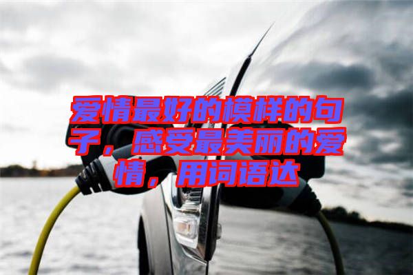 愛情最好的模樣的句子，感受最美麗的愛情，用詞語達(dá)