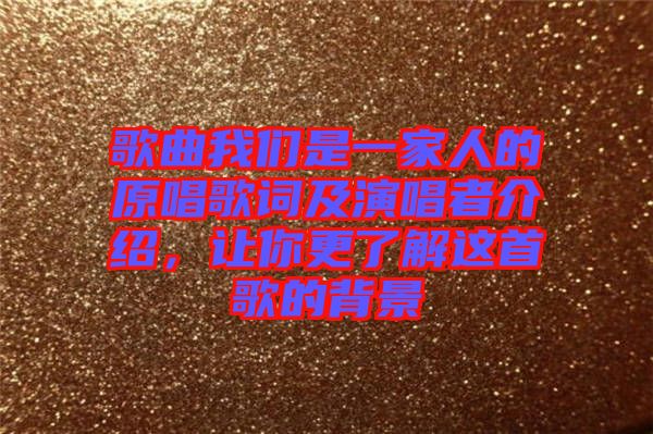 歌曲我們是一家人的原唱歌詞及演唱者介紹，讓你更了解這首歌的背景