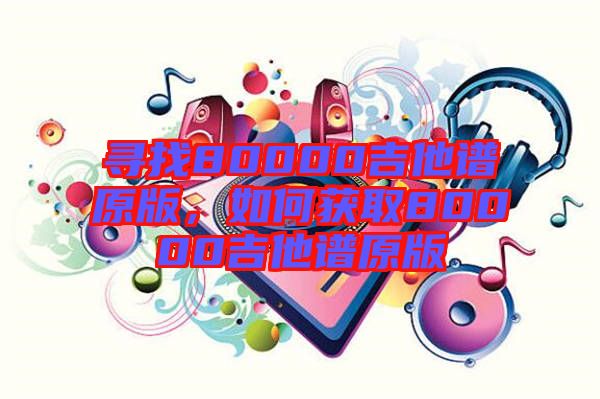 尋找80000吉他譜原版，如何獲取80000吉他譜原版