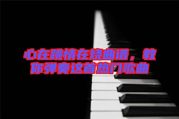 心在跳情在燒曲譜，教你彈奏這首熱門歌曲