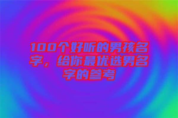 100個好聽的男孩名字，給你最優(yōu)選男名字的參考