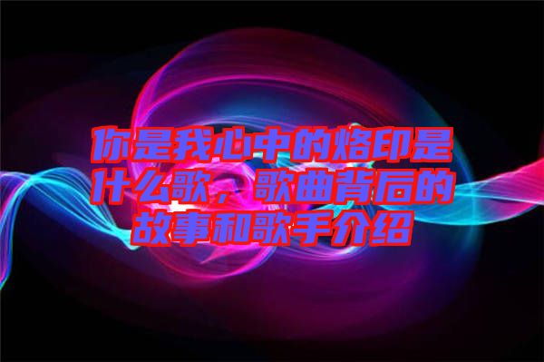 你是我心中的烙印是什么歌，歌曲背后的故事和歌手介紹