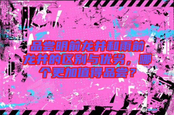 品嘗明前龍井和雨前龍井的區(qū)別與優(yōu)劣，哪個更加值得品嘗？