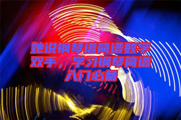 她說鋼琴譜簡譜數(shù)字雙手，學(xué)習(xí)鋼琴簡譜入門必備