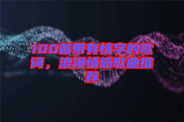 100首帶有情字的歌詞，浪漫情感歌曲推薦