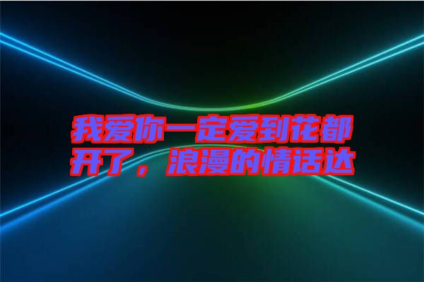 我愛你一定愛到花都開了，浪漫的情話達