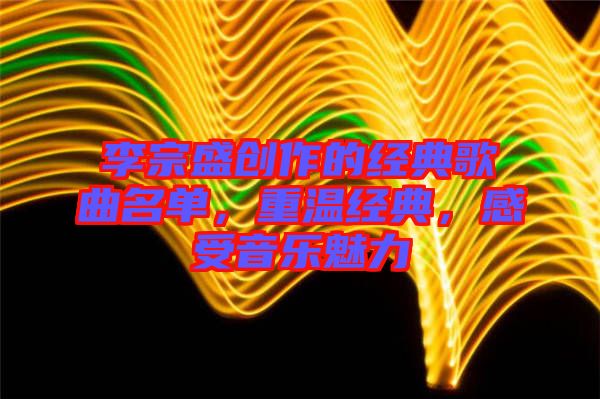 李宗盛創(chuàng)作的經(jīng)典歌曲名單，重溫經(jīng)典，感受音樂(lè)魅力
