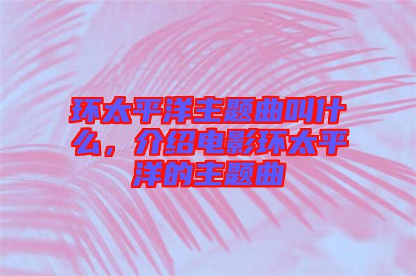 環(huán)太平洋主題曲叫什么，介紹電影環(huán)太平洋的主題曲